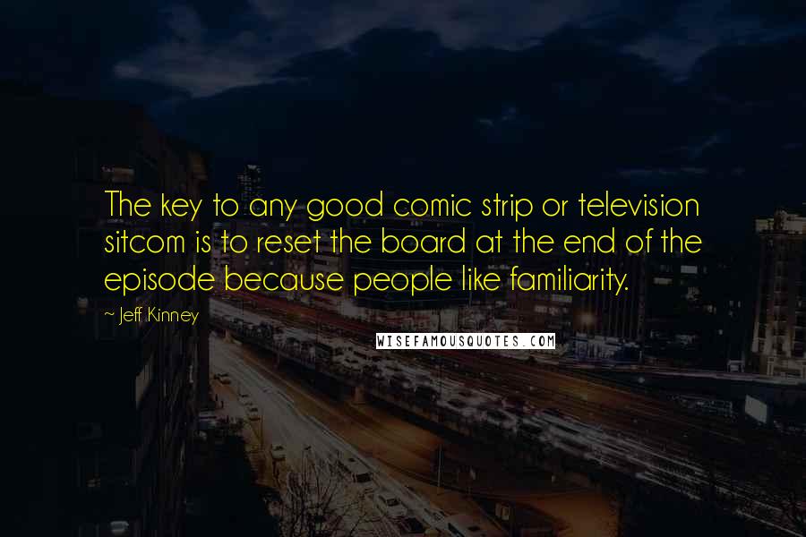 Jeff Kinney Quotes: The key to any good comic strip or television sitcom is to reset the board at the end of the episode because people like familiarity.