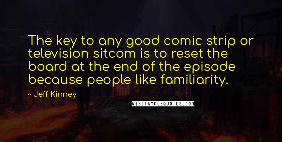 Jeff Kinney Quotes: The key to any good comic strip or television sitcom is to reset the board at the end of the episode because people like familiarity.