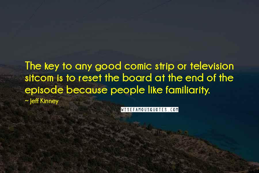 Jeff Kinney Quotes: The key to any good comic strip or television sitcom is to reset the board at the end of the episode because people like familiarity.