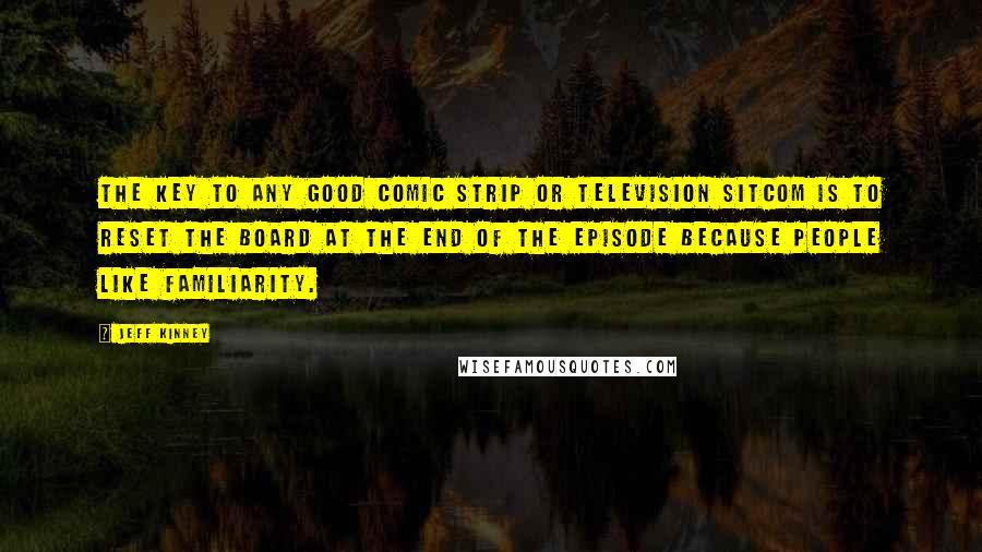 Jeff Kinney Quotes: The key to any good comic strip or television sitcom is to reset the board at the end of the episode because people like familiarity.