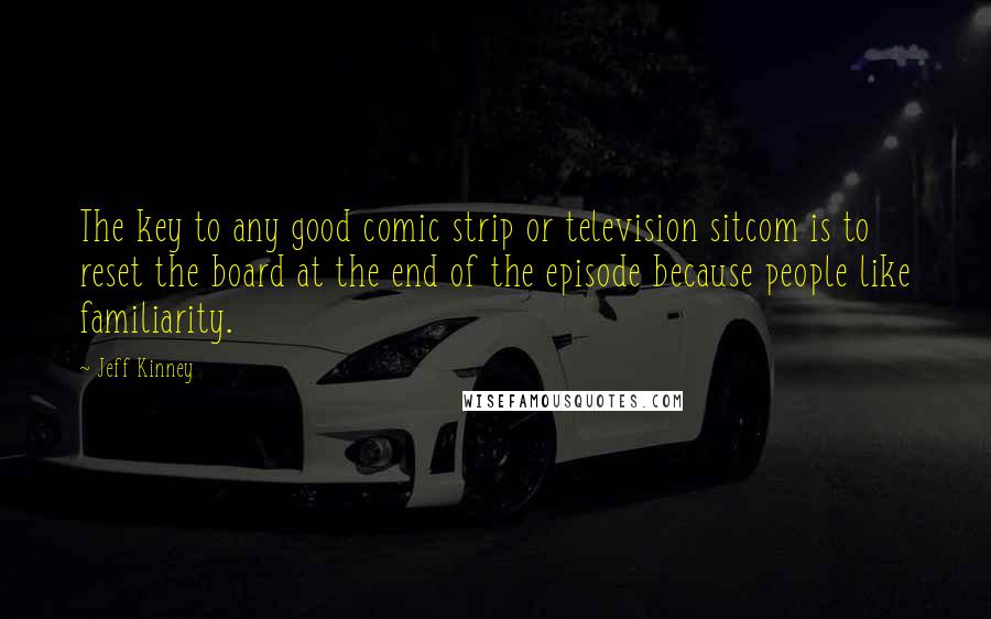 Jeff Kinney Quotes: The key to any good comic strip or television sitcom is to reset the board at the end of the episode because people like familiarity.