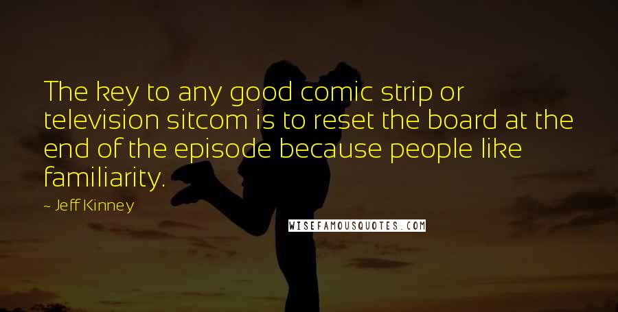 Jeff Kinney Quotes: The key to any good comic strip or television sitcom is to reset the board at the end of the episode because people like familiarity.