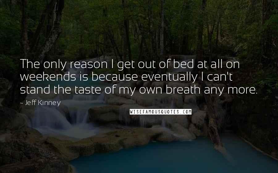 Jeff Kinney Quotes: The only reason I get out of bed at all on weekends is because eventually I can't stand the taste of my own breath any more.