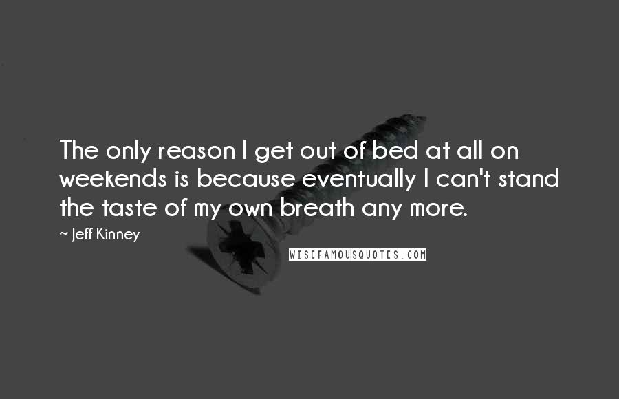 Jeff Kinney Quotes: The only reason I get out of bed at all on weekends is because eventually I can't stand the taste of my own breath any more.