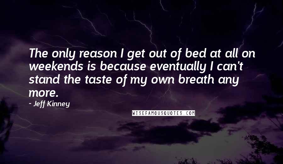 Jeff Kinney Quotes: The only reason I get out of bed at all on weekends is because eventually I can't stand the taste of my own breath any more.