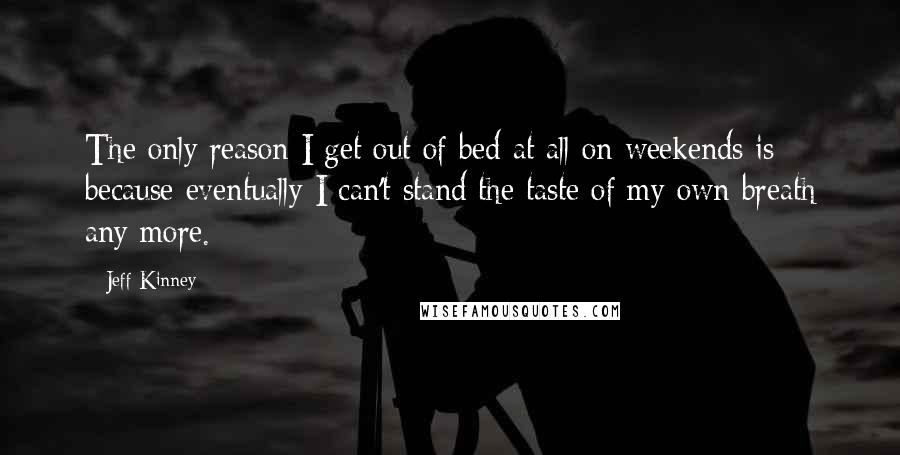 Jeff Kinney Quotes: The only reason I get out of bed at all on weekends is because eventually I can't stand the taste of my own breath any more.