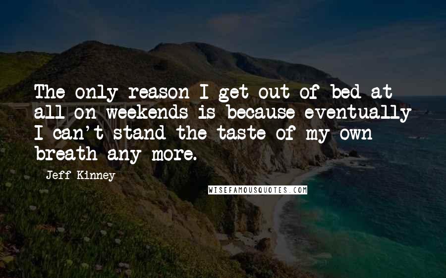 Jeff Kinney Quotes: The only reason I get out of bed at all on weekends is because eventually I can't stand the taste of my own breath any more.