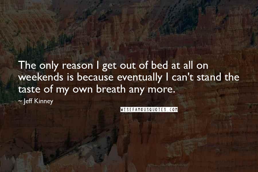 Jeff Kinney Quotes: The only reason I get out of bed at all on weekends is because eventually I can't stand the taste of my own breath any more.