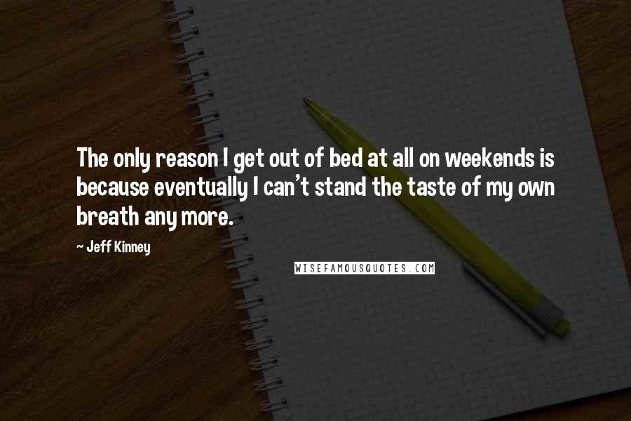 Jeff Kinney Quotes: The only reason I get out of bed at all on weekends is because eventually I can't stand the taste of my own breath any more.