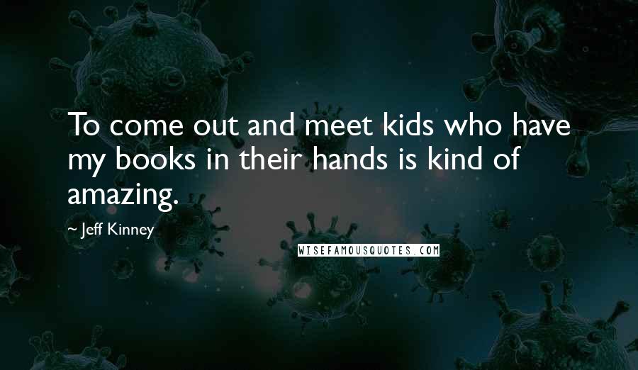 Jeff Kinney Quotes: To come out and meet kids who have my books in their hands is kind of amazing.