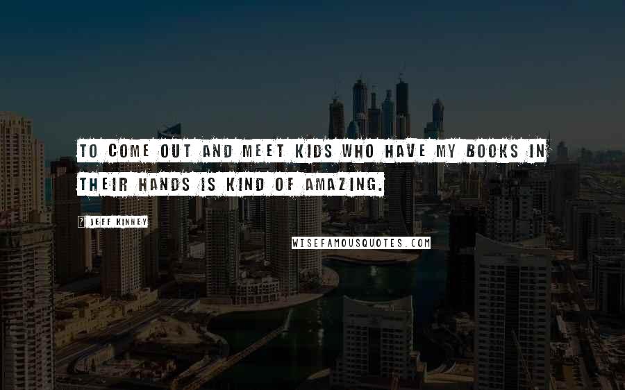 Jeff Kinney Quotes: To come out and meet kids who have my books in their hands is kind of amazing.