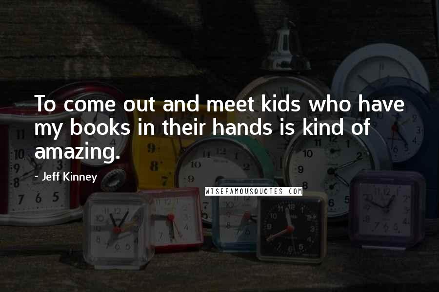 Jeff Kinney Quotes: To come out and meet kids who have my books in their hands is kind of amazing.