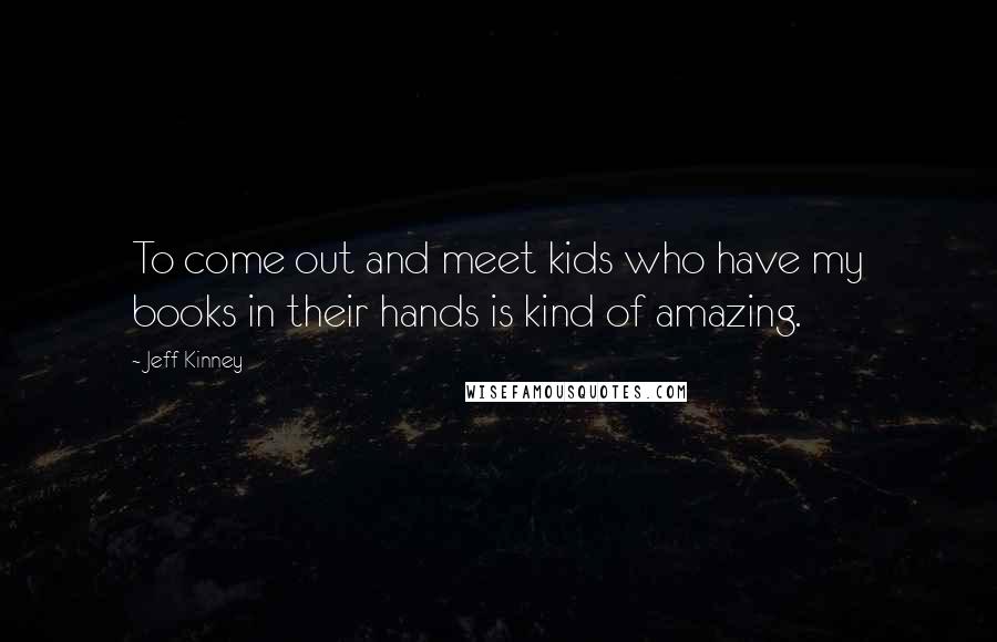 Jeff Kinney Quotes: To come out and meet kids who have my books in their hands is kind of amazing.