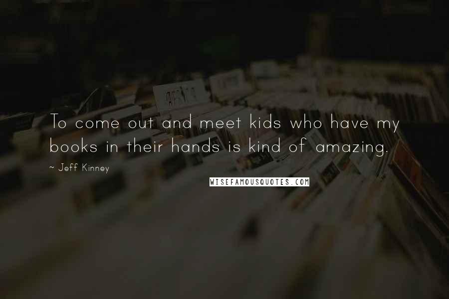 Jeff Kinney Quotes: To come out and meet kids who have my books in their hands is kind of amazing.