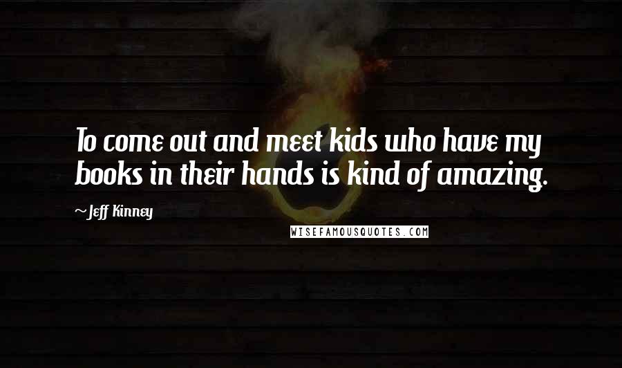 Jeff Kinney Quotes: To come out and meet kids who have my books in their hands is kind of amazing.