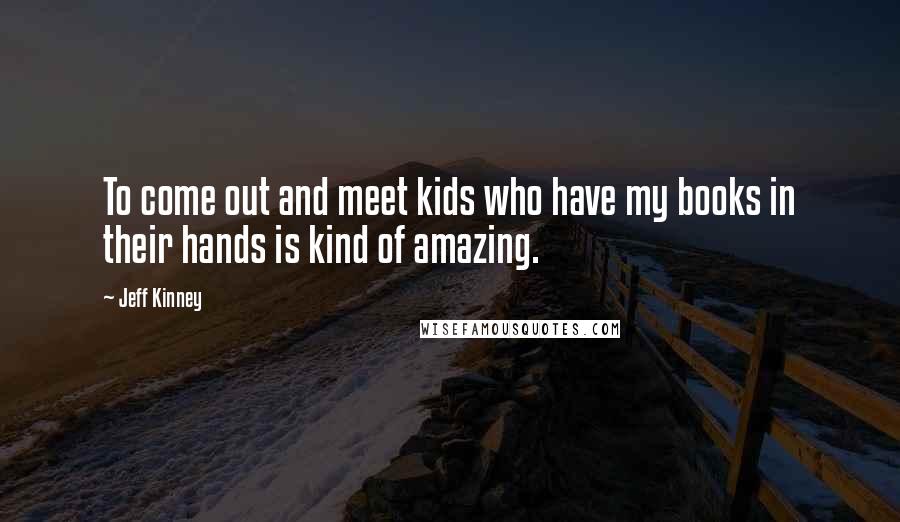 Jeff Kinney Quotes: To come out and meet kids who have my books in their hands is kind of amazing.