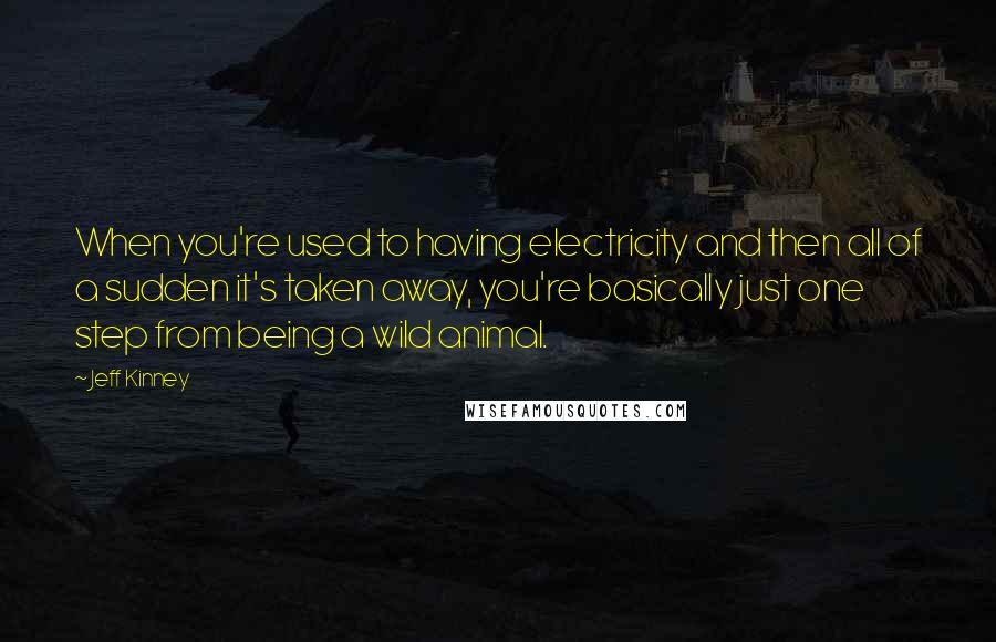 Jeff Kinney Quotes: When you're used to having electricity and then all of a sudden it's taken away, you're basically just one step from being a wild animal.