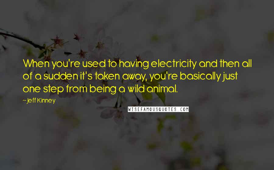 Jeff Kinney Quotes: When you're used to having electricity and then all of a sudden it's taken away, you're basically just one step from being a wild animal.