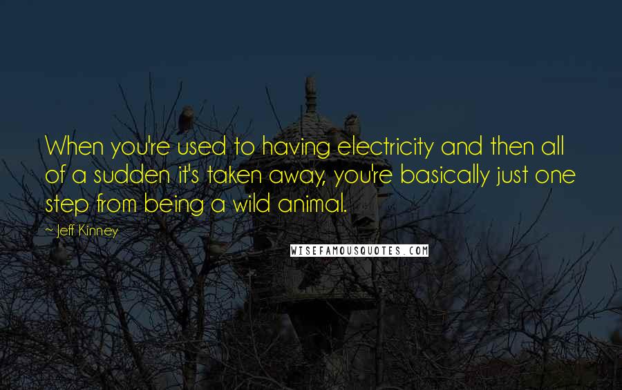 Jeff Kinney Quotes: When you're used to having electricity and then all of a sudden it's taken away, you're basically just one step from being a wild animal.