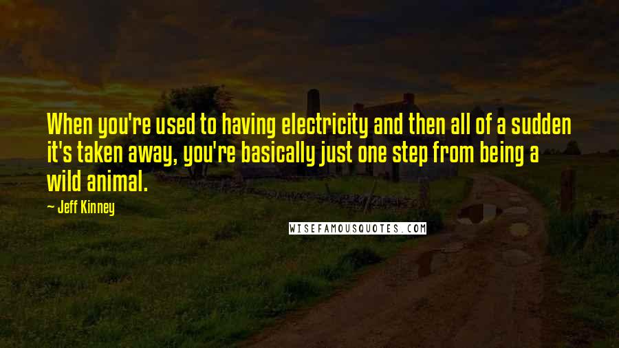 Jeff Kinney Quotes: When you're used to having electricity and then all of a sudden it's taken away, you're basically just one step from being a wild animal.