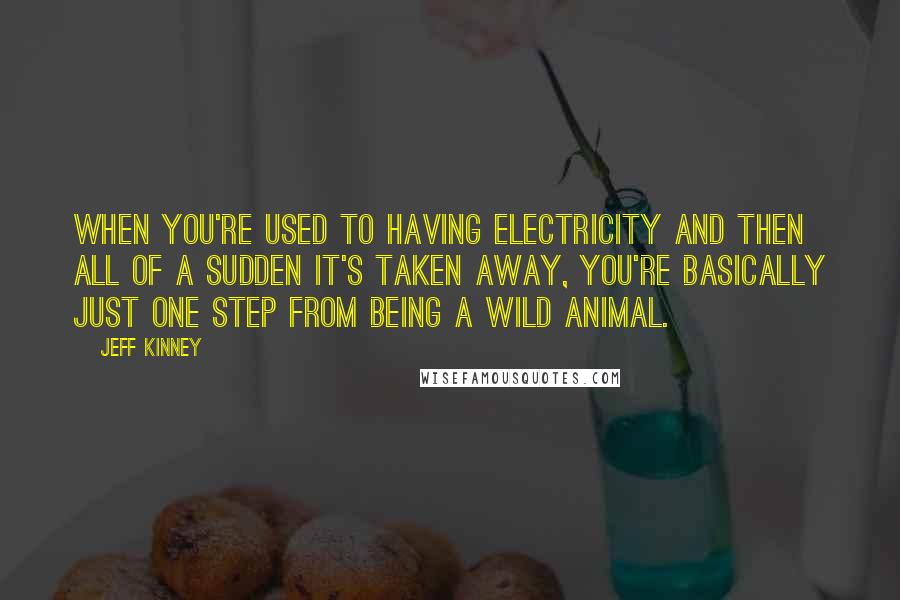 Jeff Kinney Quotes: When you're used to having electricity and then all of a sudden it's taken away, you're basically just one step from being a wild animal.