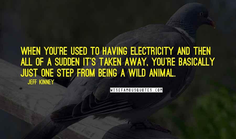 Jeff Kinney Quotes: When you're used to having electricity and then all of a sudden it's taken away, you're basically just one step from being a wild animal.