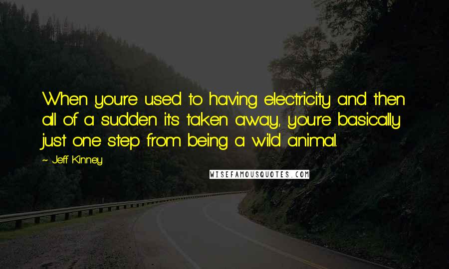 Jeff Kinney Quotes: When you're used to having electricity and then all of a sudden it's taken away, you're basically just one step from being a wild animal.