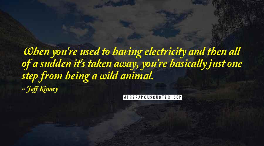 Jeff Kinney Quotes: When you're used to having electricity and then all of a sudden it's taken away, you're basically just one step from being a wild animal.