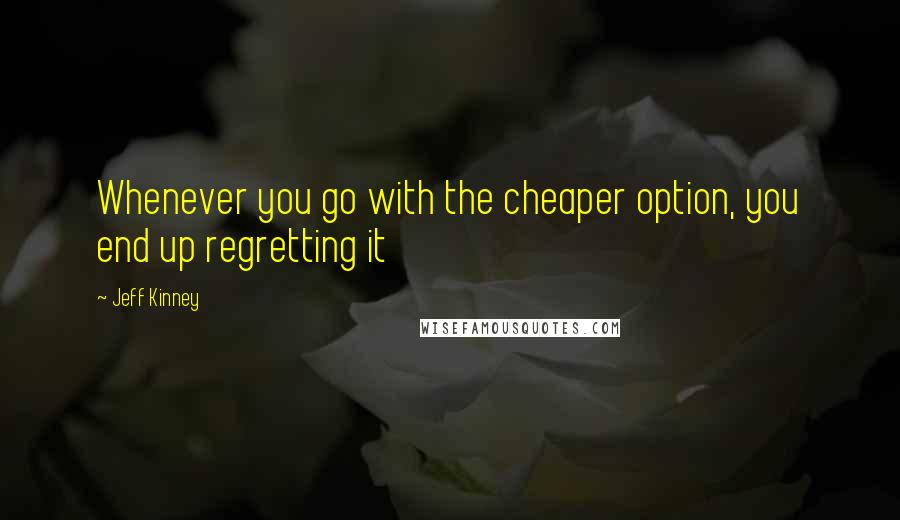 Jeff Kinney Quotes: Whenever you go with the cheaper option, you end up regretting it