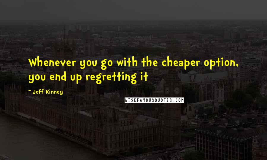 Jeff Kinney Quotes: Whenever you go with the cheaper option, you end up regretting it