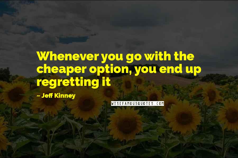 Jeff Kinney Quotes: Whenever you go with the cheaper option, you end up regretting it