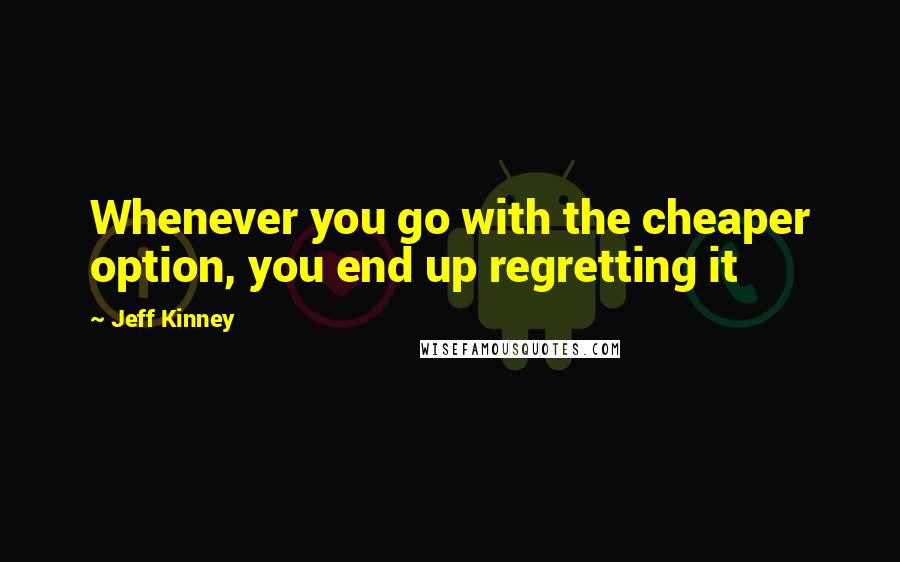 Jeff Kinney Quotes: Whenever you go with the cheaper option, you end up regretting it