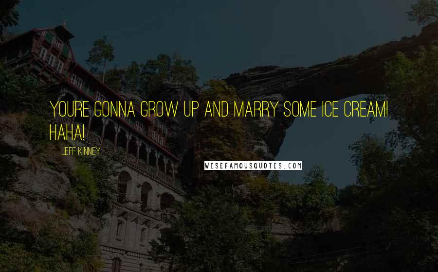 Jeff Kinney Quotes: Youre gonna grow up and marry some ice cream! Haha!