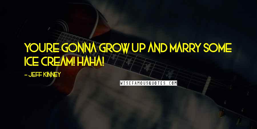 Jeff Kinney Quotes: Youre gonna grow up and marry some ice cream! Haha!