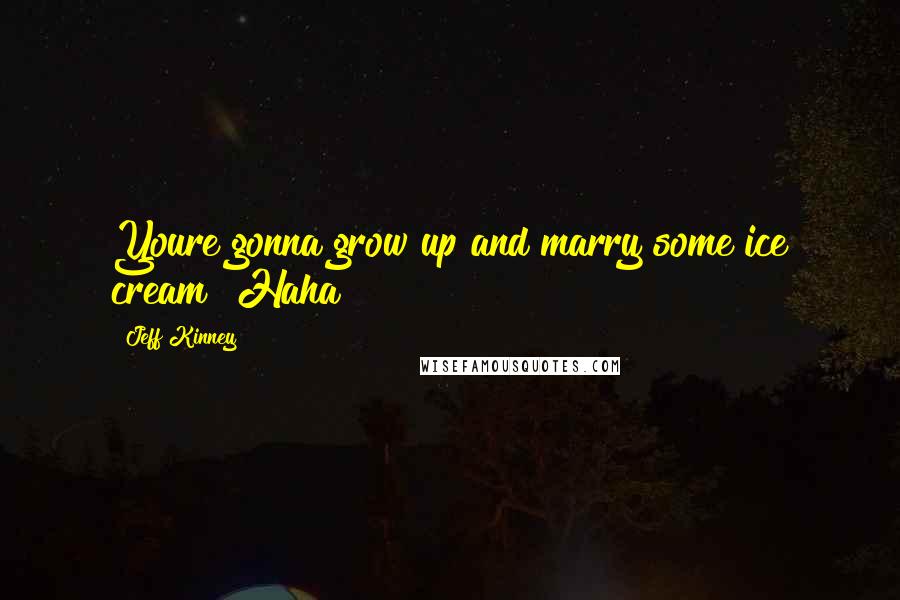 Jeff Kinney Quotes: Youre gonna grow up and marry some ice cream! Haha!