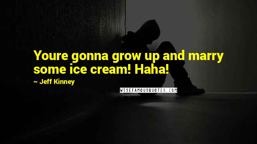 Jeff Kinney Quotes: Youre gonna grow up and marry some ice cream! Haha!
