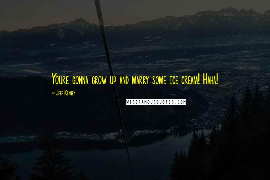 Jeff Kinney Quotes: Youre gonna grow up and marry some ice cream! Haha!