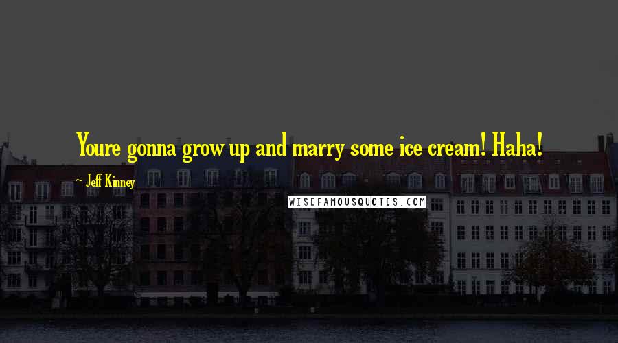 Jeff Kinney Quotes: Youre gonna grow up and marry some ice cream! Haha!