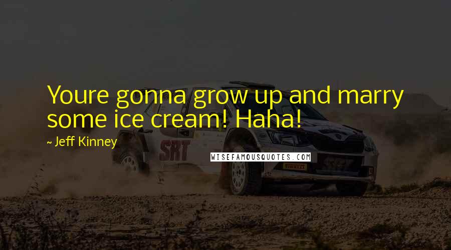 Jeff Kinney Quotes: Youre gonna grow up and marry some ice cream! Haha!