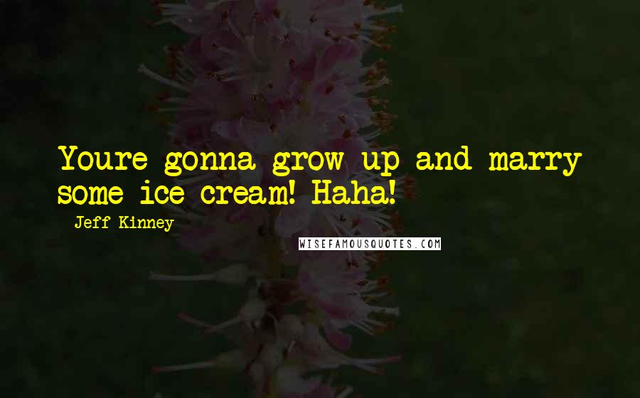 Jeff Kinney Quotes: Youre gonna grow up and marry some ice cream! Haha!