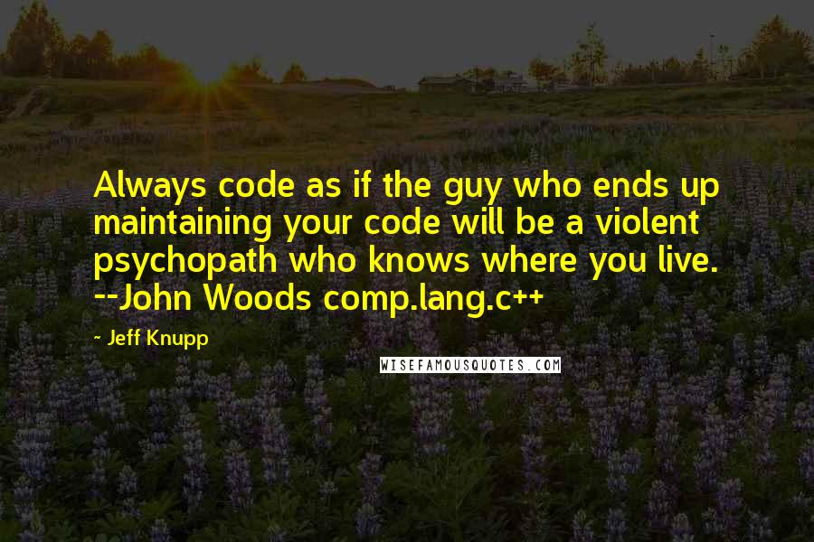 Jeff Knupp Quotes: Always code as if the guy who ends up maintaining your code will be a violent psychopath who knows where you live. --John Woods comp.lang.c++