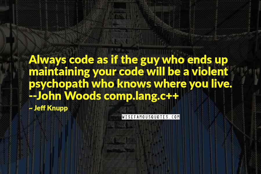 Jeff Knupp Quotes: Always code as if the guy who ends up maintaining your code will be a violent psychopath who knows where you live. --John Woods comp.lang.c++