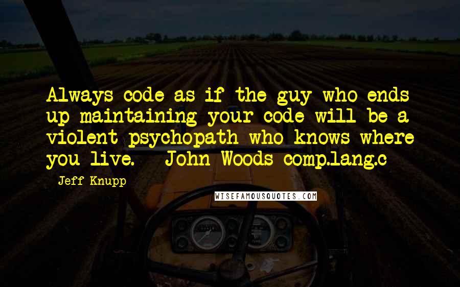 Jeff Knupp Quotes: Always code as if the guy who ends up maintaining your code will be a violent psychopath who knows where you live. --John Woods comp.lang.c++