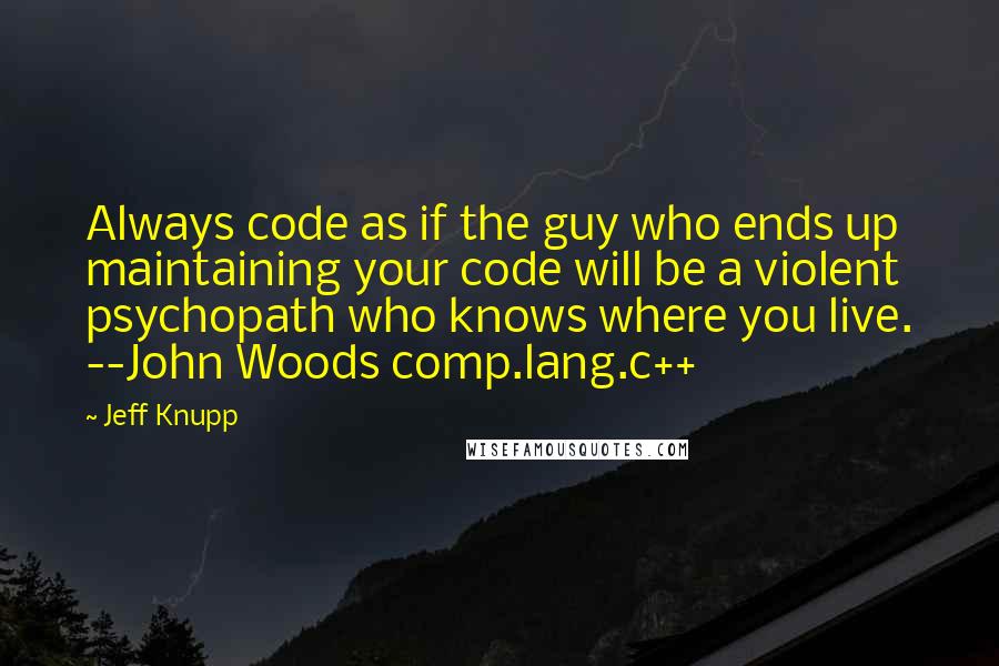 Jeff Knupp Quotes: Always code as if the guy who ends up maintaining your code will be a violent psychopath who knows where you live. --John Woods comp.lang.c++