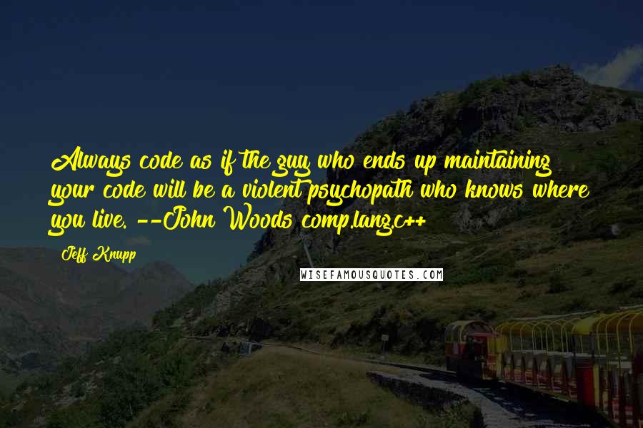 Jeff Knupp Quotes: Always code as if the guy who ends up maintaining your code will be a violent psychopath who knows where you live. --John Woods comp.lang.c++