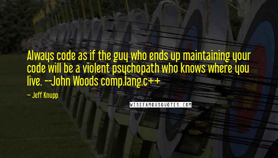 Jeff Knupp Quotes: Always code as if the guy who ends up maintaining your code will be a violent psychopath who knows where you live. --John Woods comp.lang.c++