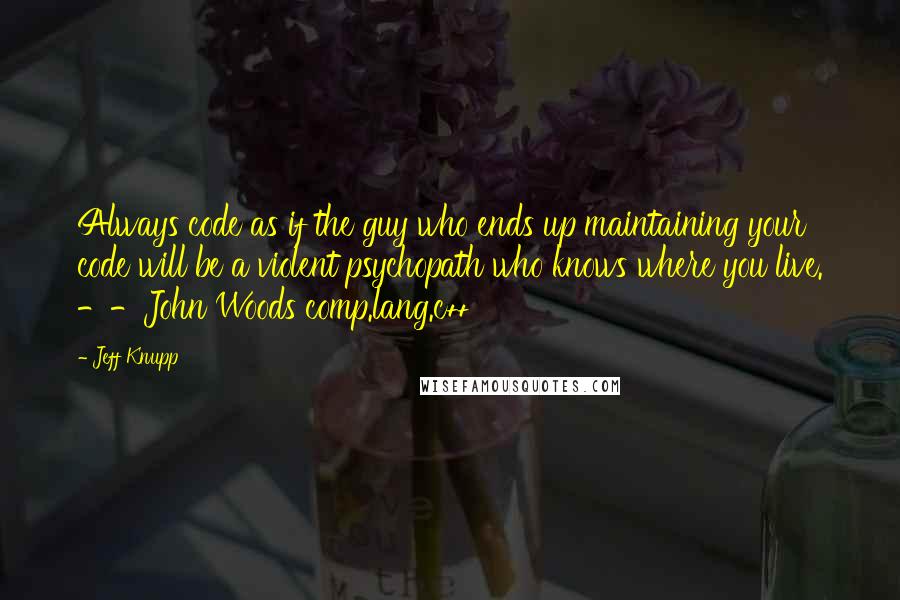 Jeff Knupp Quotes: Always code as if the guy who ends up maintaining your code will be a violent psychopath who knows where you live. --John Woods comp.lang.c++