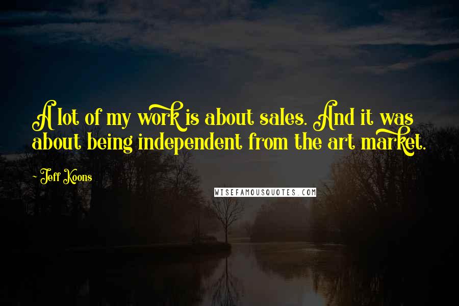 Jeff Koons Quotes: A lot of my work is about sales. And it was about being independent from the art market.