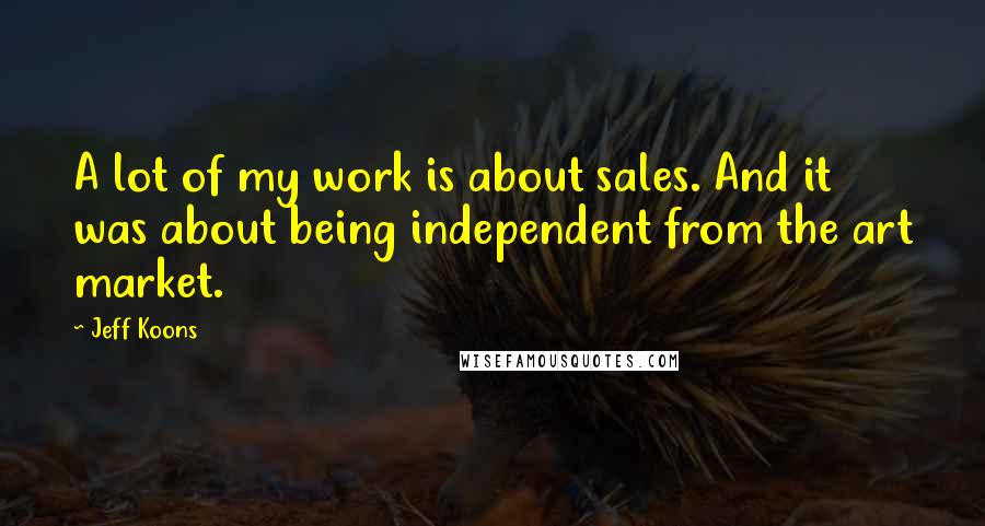 Jeff Koons Quotes: A lot of my work is about sales. And it was about being independent from the art market.