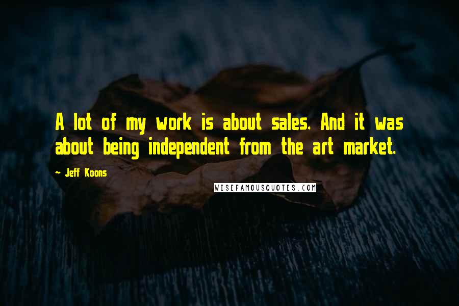 Jeff Koons Quotes: A lot of my work is about sales. And it was about being independent from the art market.
